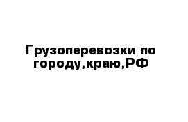 Грузоперевозки по городу,краю,РФ